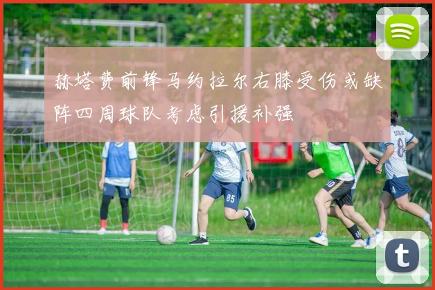 赫塔费前锋马约拉尔右膝受伤或缺阵四周球队考虑引援补强