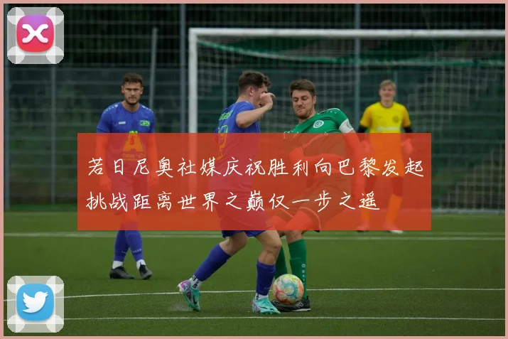 若日尼奥社媒庆祝胜利向巴黎发起挑战距离世界之巅仅一步之遥