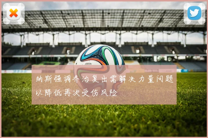 纳斯强调乔治复出需解决力量问题以降低再次受伤风险