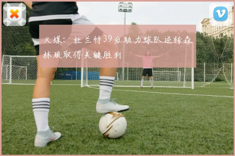 火媒：杜兰特39分助力球队逆转森林狼取得关键胜利