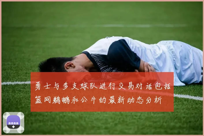 勇士与多支球队进行交易对话包括篮网鹈鹕和公牛的最新动态分析