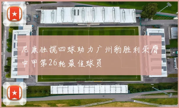 尼康独揽四球助力广州豹胜利荣膺中甲第26轮最佳球员