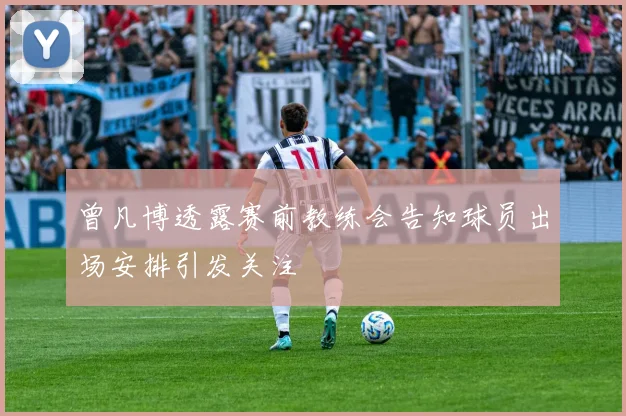 曾凡博透露赛前教练会告知球员出场安排引发关注