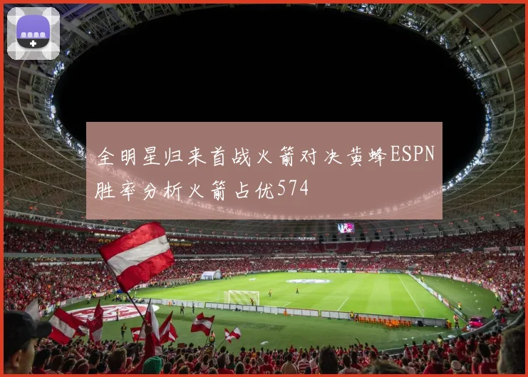 全明星归来首战火箭对决黄蜂ESPN胜率分析火箭占优574