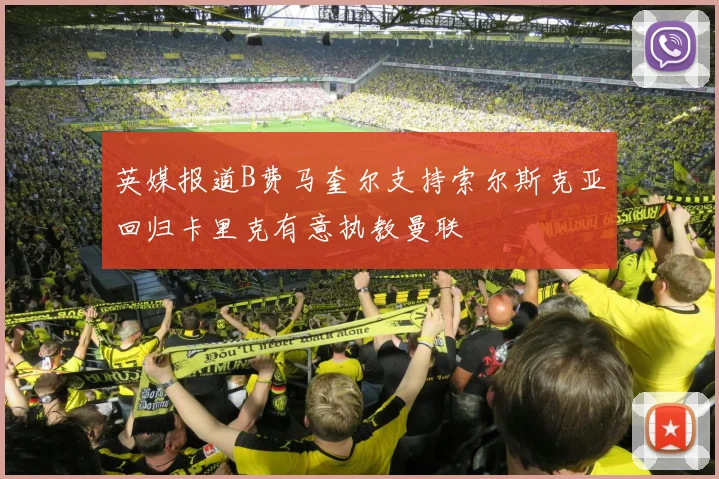 英媒报道B费马奎尔支持索尔斯克亚回归卡里克有意执教曼联