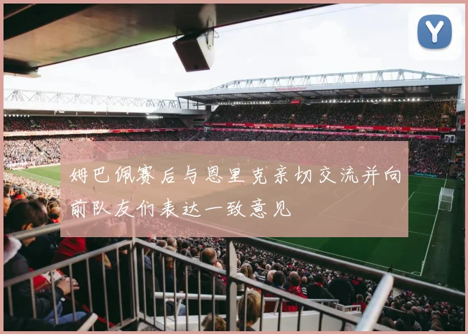 姆巴佩赛后与恩里克亲切交流并向前队友们表达一致意见