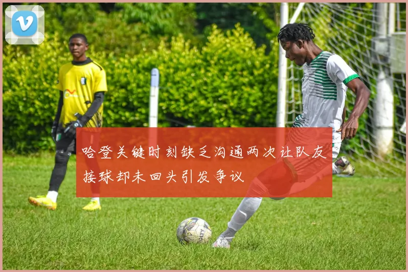 哈登关键时刻缺乏沟通两次让队友接球却未回头引发争议