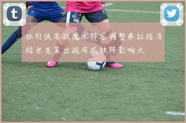 独行侠客战魔术阵容调整弗拉格马绍尔克莱出战布威缺阵影响大