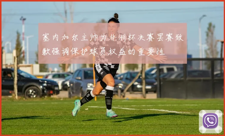 塞内加尔主帅为非洲杯决赛罢赛致歉强调保护球员权益的重要性
