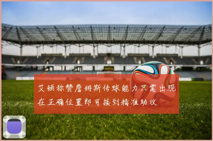 艾顿称赞詹姆斯传球能力只需出现在正确位置即可接到精准助攻