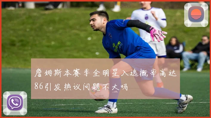 詹姆斯本赛季全明星入选概率高达86引发热议问题不大吗