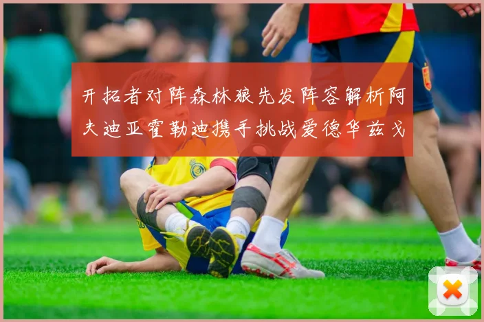 开拓者对阵森林狼先发阵容解析阿夫迪亚霍勒迪携手挑战爱德华兹戈贝尔