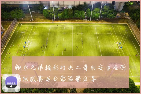 鲍尔兄弟精彩对决二哥利安吉洛现场助威赛后合影温馨分享