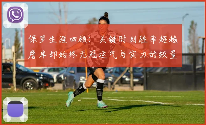 保罗生涯回顾：关键时刻胜率超越詹库却始终无冠运气与实力的较量