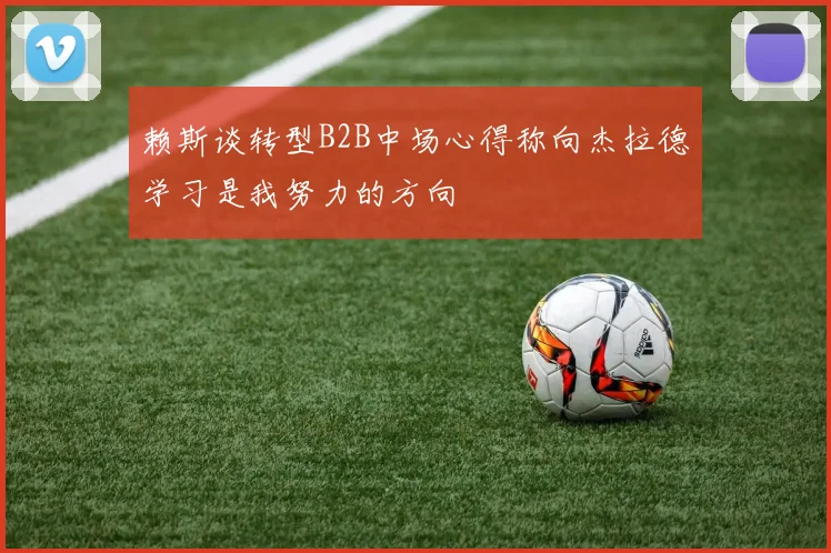 赖斯谈转型B2B中场心得称向杰拉德学习是我努力的方向