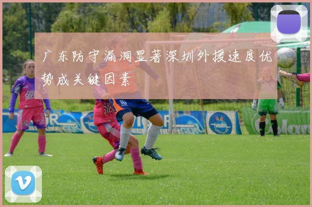 广东防守漏洞显著深圳外援速度优势成关键因素