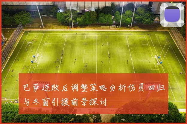 巴萨连败后调整策略分析伤员回归与冬窗引援前景探讨
