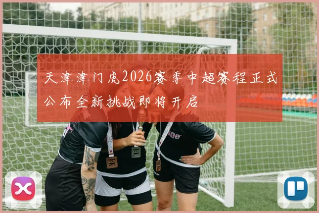 天津津门虎2026赛季中超赛程正式公布全新挑战即将开启