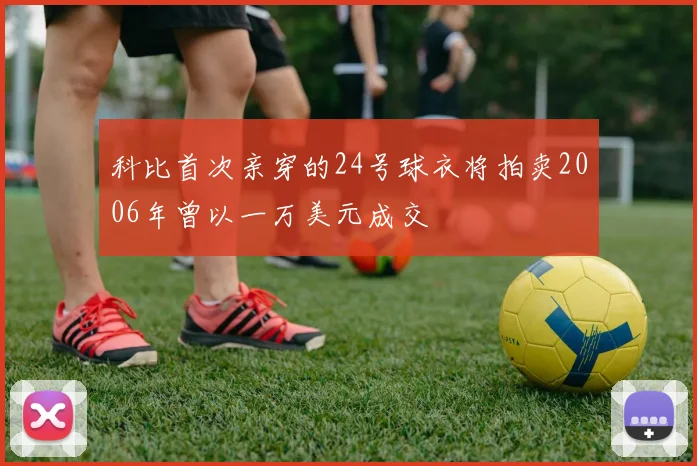 科比首次亲穿的24号球衣将拍卖2006年曾以一万美元成交
