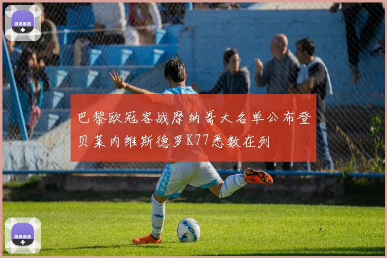 巴黎欧冠客战摩纳哥大名单公布登贝莱内维斯德罗K77悉数在列