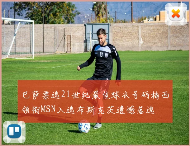 巴萨票选21世纪最佳球衣号码梅西领衔MSN入选布斯克茨遗憾落选