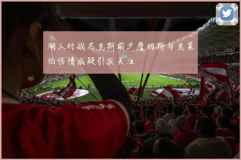 湖人对战尼克斯前夕詹姆斯与克莱伯伤情成疑引发关注