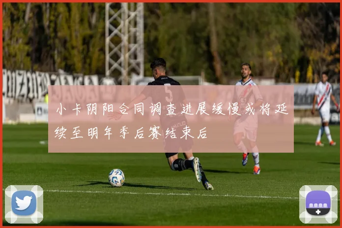 小卡阴阳合同调查进展缓慢或将延续至明年季后赛结束后