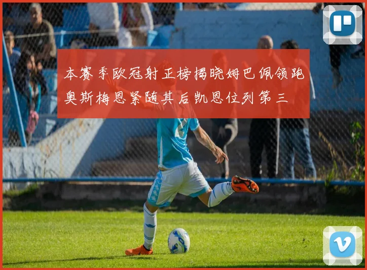 本赛季欧冠射正榜揭晓姆巴佩领跑奥斯梅恩紧随其后凯恩位列第三
