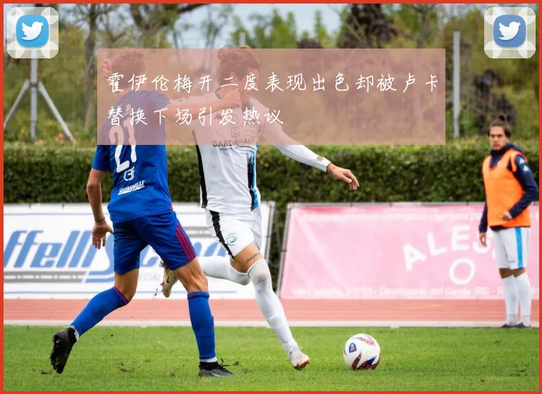 霍伊伦梅开二度表现出色却被卢卡替换下场引发热议