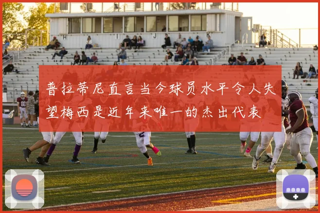 普拉蒂尼直言当今球员水平令人失望梅西是近年来唯一的杰出代表