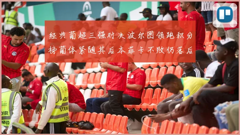 经典葡超三强对决波尔图领跑积分榜葡体紧随其后本菲卡不败仍落后八分