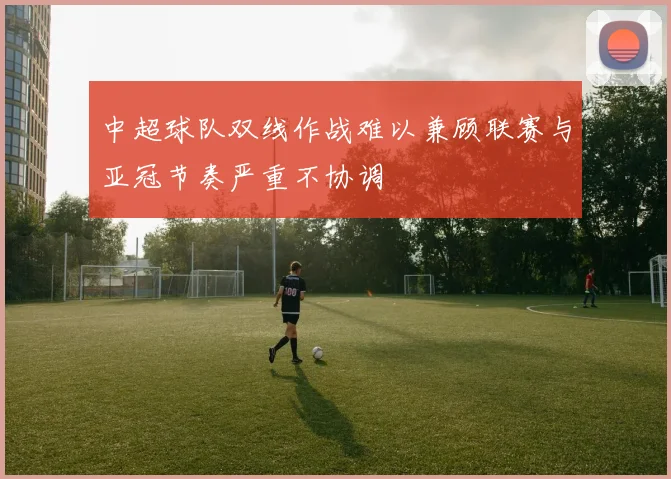 中超球队双线作战难以兼顾联赛与亚冠节奏严重不协调
