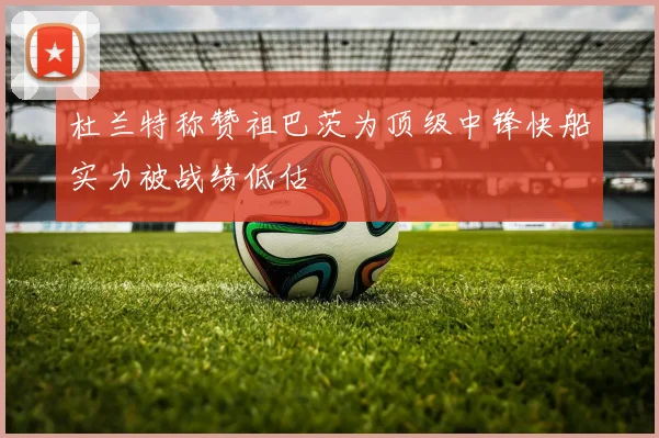 杜兰特称赞祖巴茨为顶级中锋快船实力被战绩低估