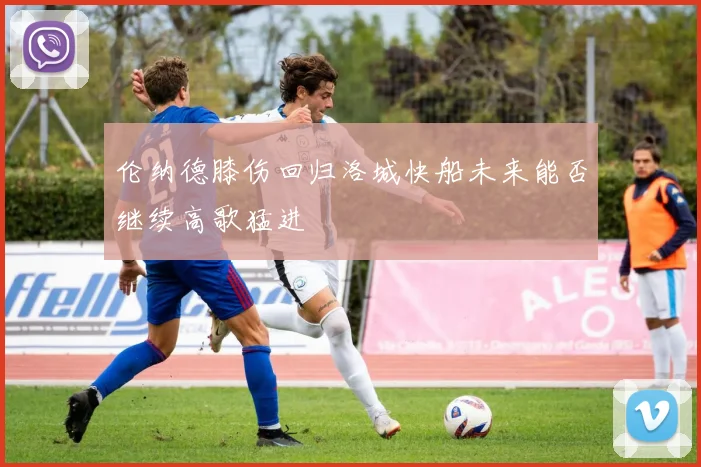 伦纳德膝伤回归洛城快船未来能否继续高歌猛进