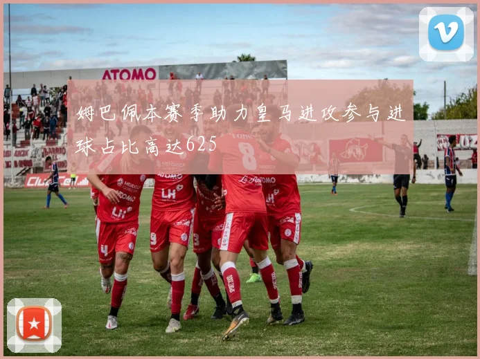 姆巴佩本赛季助力皇马进攻参与进球占比高达625