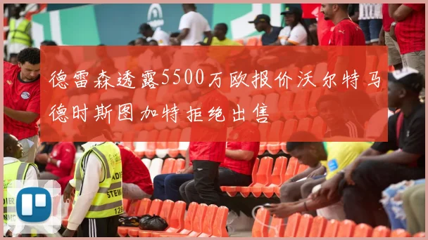 德雷森透露5500万欧报价沃尔特马德时斯图加特拒绝出售