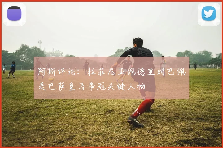阿斯评论：拉菲尼亚佩德里姆巴佩是巴萨皇马争冠关键人物