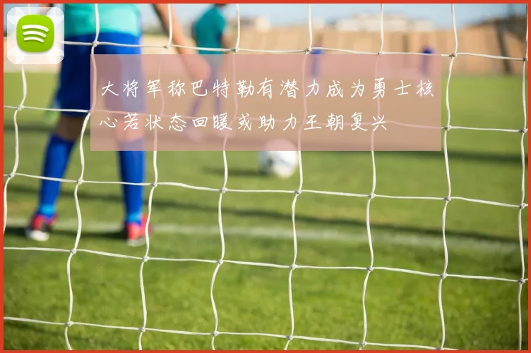 大将军称巴特勒有潜力成为勇士核心若状态回暖或助力王朝复兴
