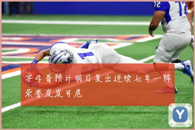 字母哥预计明日复出连续七年一阵荣誉岌岌可危