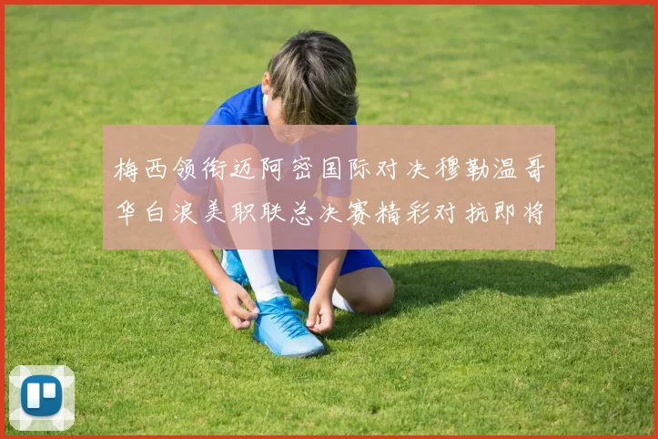梅西领衔迈阿密国际对决穆勒温哥华白浪美职联总决赛精彩对抗即将上演