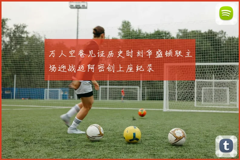 万人空巷见证历史时刻华盛顿联主场迎战迈阿密创上座纪录
