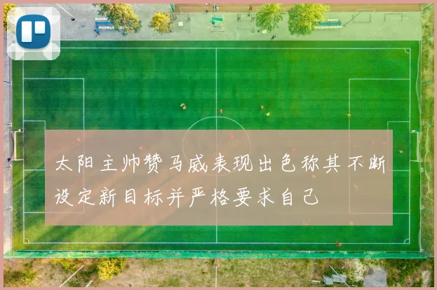 太阳主帅赞马威表现出色称其不断设定新目标并严格要求自己