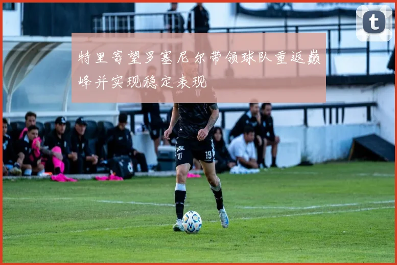 特里寄望罗塞尼尔带领球队重返巅峰并实现稳定表现