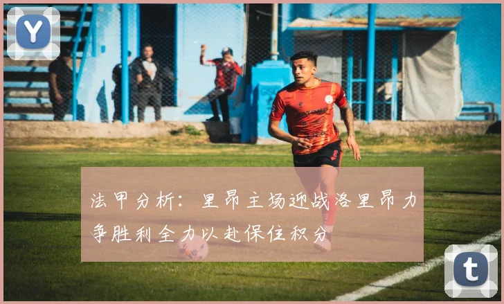 法甲分析：里昂主场迎战洛里昂力争胜利全力以赴保住积分