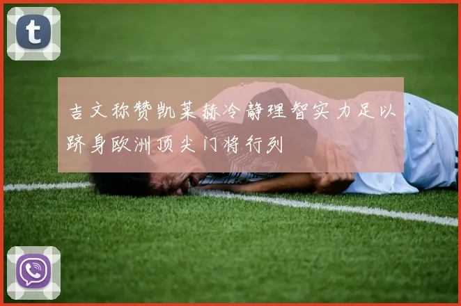 吉文称赞凯莱赫冷静理智实力足以跻身欧洲顶尖门将行列
