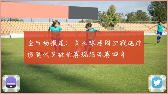 全市场报道：国米球迷因扔鞭炮炸伤奥代罗被禁赛现场观赛四年