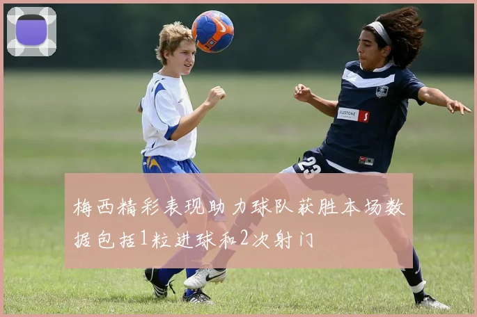 梅西精彩表现助力球队获胜本场数据包括1粒进球和2次射门
