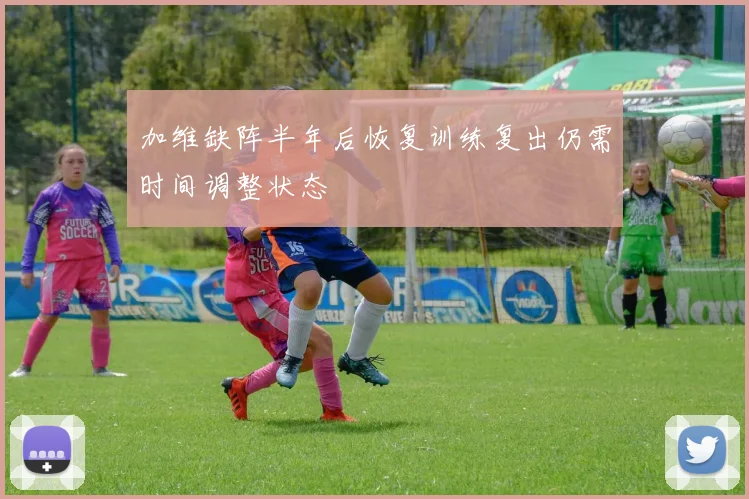 加维缺阵半年后恢复训练复出仍需时间调整状态