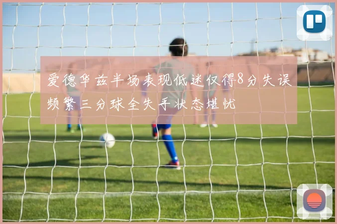 爱德华兹半场表现低迷仅得8分失误频繁三分球全失手状态堪忧